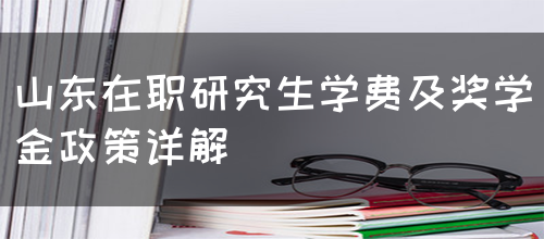 山东在职研究生学费及奖学金政策详解