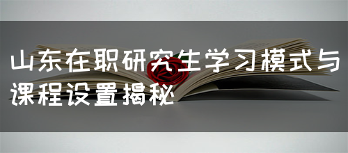 山东在职研究生学习模式与课程设置揭秘