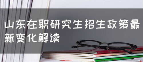 山东在职研究生招生政策最新变化解读