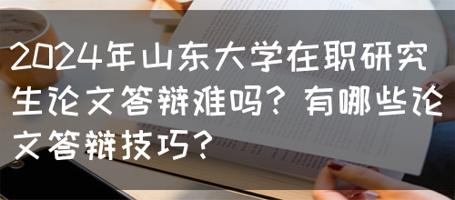 2024年山东大学在职研究生论文答辩难吗？有哪些论文答辩技巧？