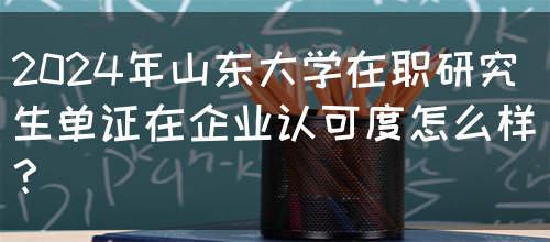 2024年山东大学在职研究生单证在企业认可度怎么样？