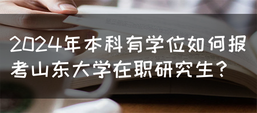 2024年本科有学位如何报考山东大学在职研究生？