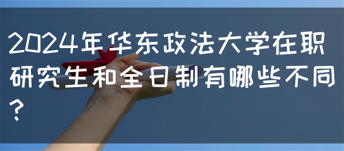 2024年华东政法大学在职研究生和全日制有哪些不同？