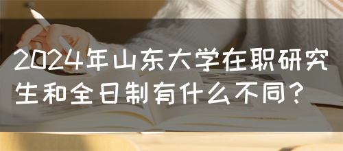 2024年山东大学在职研究生和全日制有什么不同？