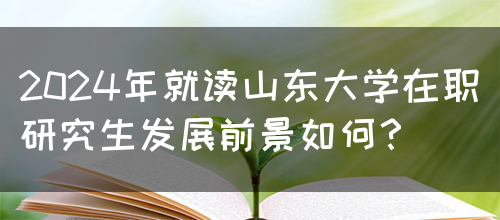 2024年就读山东大学在职研究生发展前景如何？