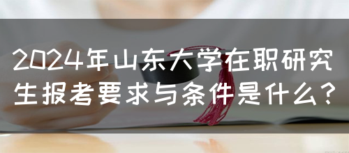 2024年山东大学在职研究生报考要求与条件是什么？