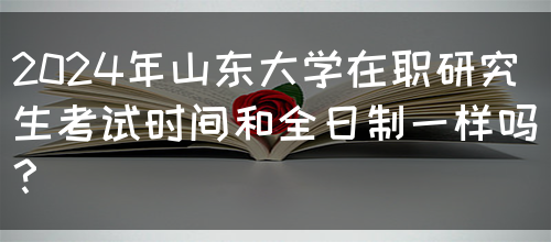 2024年山东大学在职研究生考试时间和全日制一样吗？