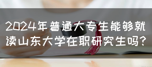 2024年普通大专生能够就读山东大学在职研究生吗？(图1)