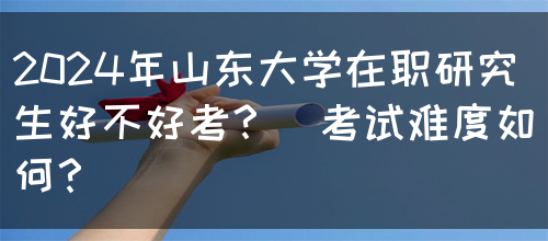 2024年山东大学在职研究生好不好考？（考试难度如何？）(图1)