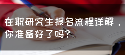 在职研究生报名流程详解，你准备好了吗？