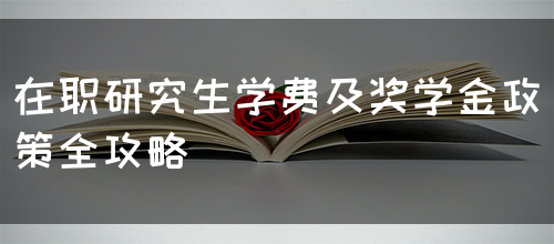 在职研究生学费及奖学金政策全攻略