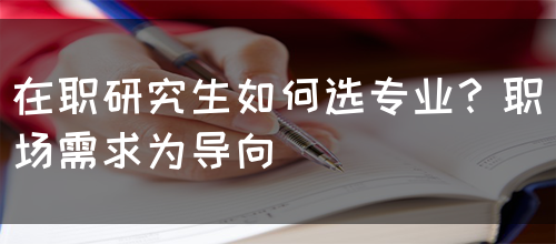 在职研究生如何选专业？职场需求为导向