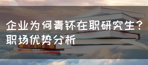 企业为何青睐在职研究生？职场优势分析