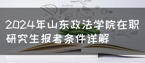 2024年山东政法学院在职研究生报考条件详解