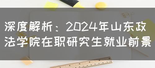 深度解析：2024年山东政法学院在职研究生就业前景(图1)