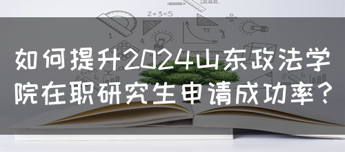 如何提升2024山东政法学院在职研究生申请成功率？(图1)