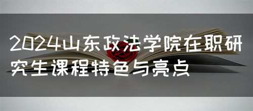 2024山东政法学院在职研究生课程特色与亮点(图1)