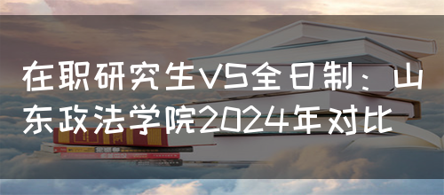 在职研究生VS全日制：山东政法学院2024年对比(图1)