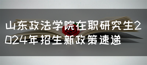 山东政法学院在职研究生2024年招生新政策速递(图1)