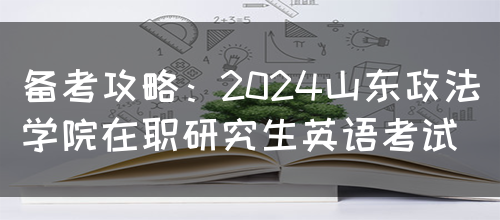 备考攻略：2024山东政法学院在职研究生英语考试(图1)