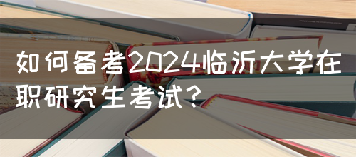 如何备考2024临沂大学在职研究生考试？(图1)