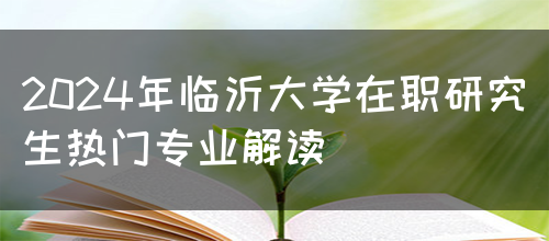 2024年临沂大学在职研究生热门专业解读(图1)