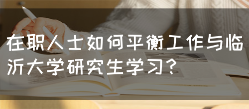 在职人士如何平衡工作与临沂大学研究生学习？(图1)