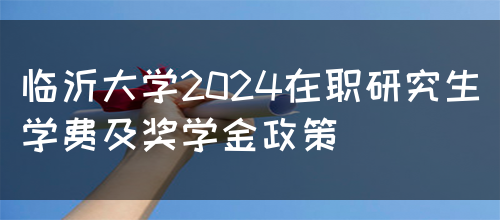 临沂大学2024在职研究生学费及奖学金政策(图1)