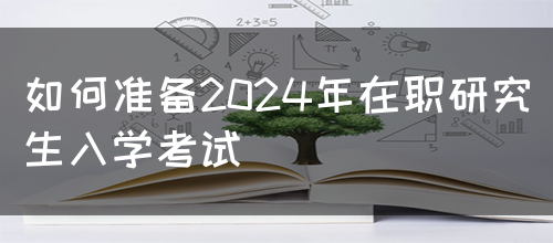 如何准备2024年在职研究生入学考试(图1)