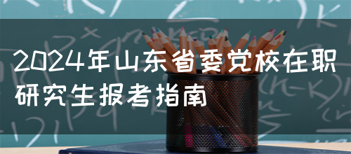 2024年山东省委党校在职研究生报考指南