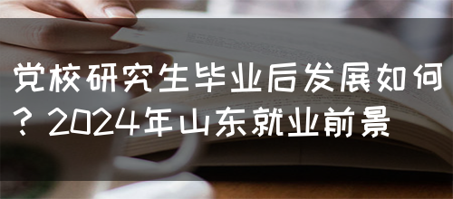 党校研究生毕业后发展如何？2024年山东就业前景(图1)