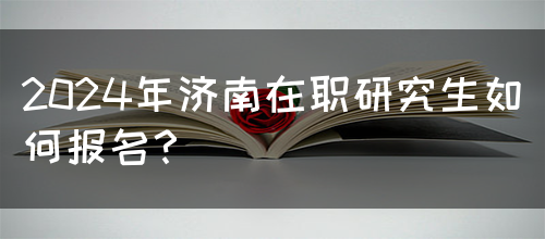 2024年济南在职研究生如何报名？(图1)