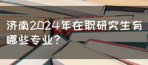 济南2024年在职研究生有哪些专业？(图1)