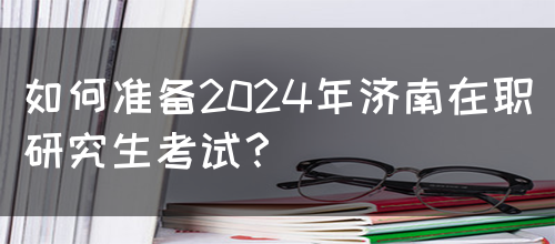 如何准备2024年济南在职研究生考试？(图1)