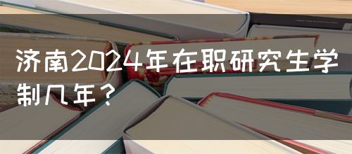 济南2024年在职研究生学制几年？(图1)