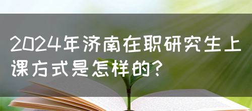 2024年济南在职研究生上课方式是怎样的？(图1)