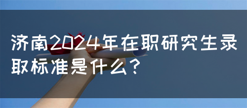 济南2024年在职研究生录取标准是什么？