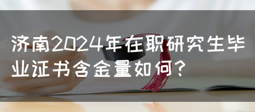 济南2024年在职研究生毕业证书含金量如何？