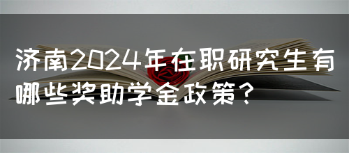 济南2024年在职研究生有哪些奖助学金政策？