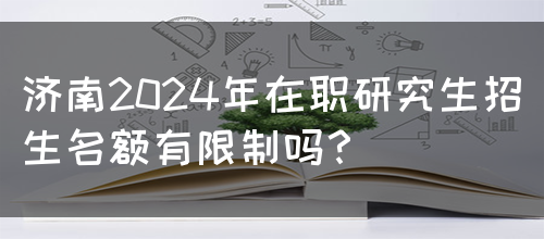 济南2024年在职研究生招生名额有限制吗？