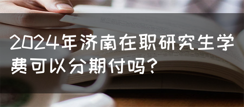 2024年济南在职研究生学费可以分期付吗？