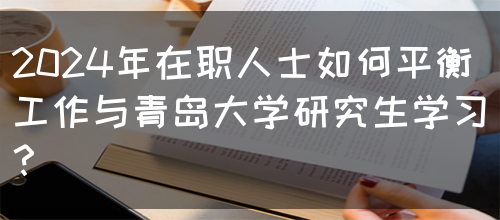 2024年在职人士如何平衡工作与青岛大学研究生学习？(图1)