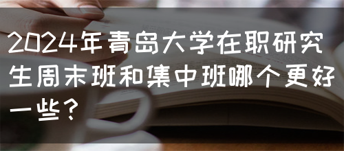 2024年青岛大学在职研究生周末班和集中班哪个更好一些？