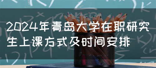 2024年青岛大学在职研究生上课方式及时间安排(图1)