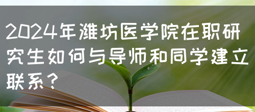 2024年潍坊医学院在职研究生如何与导师和同学建立联系？