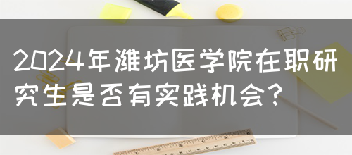 2024年潍坊医学院在职研究生是否有实践机会？