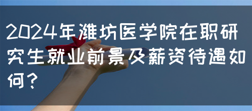 2024年潍坊医学院在职研究生就业前景及薪资待遇如何？