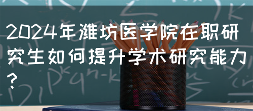 2024年潍坊医学院在职研究生如何提升学术研究能力？