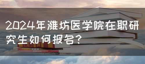 2024年潍坊医学院在职研究生如何报名？