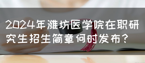 2024年潍坊医学院在职研究生招生简章何时发布？